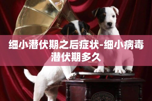 細小潛伏期之后癥狀-細小病毒潛伏期多久