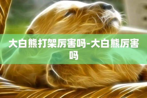 大白熊打架厲害嗎-大白熊厲害嗎