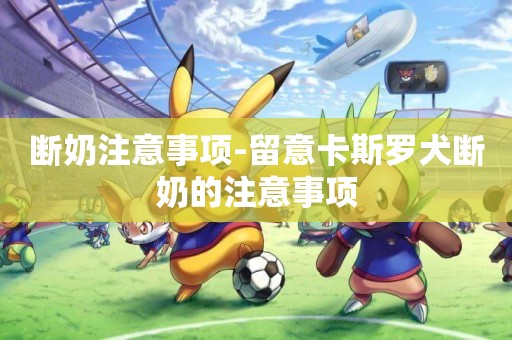 斷奶注意事項-留意卡斯羅犬斷奶的注意事項
