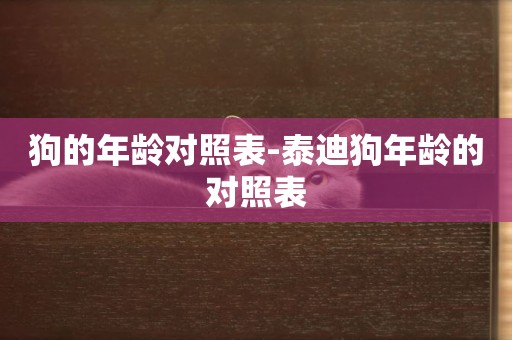狗的年齡對照表-泰迪狗年齡的對照表