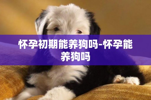 懷孕初期能養狗嗎-懷孕能養狗嗎