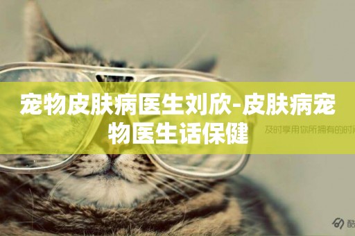 寵物皮膚病醫生劉欣-皮膚病寵物醫生話保健