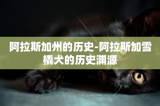 阿拉斯加州的歷史-阿拉斯加雪橇犬的歷史淵源