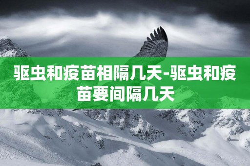 驅蟲和疫苗相隔幾天-驅蟲和疫苗要間隔幾天