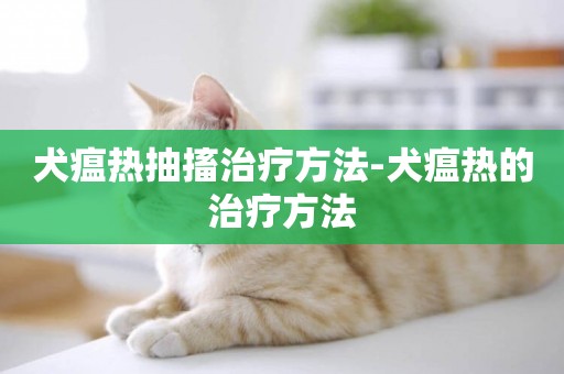 犬瘟熱抽搐治療方法-犬瘟熱的治療方法