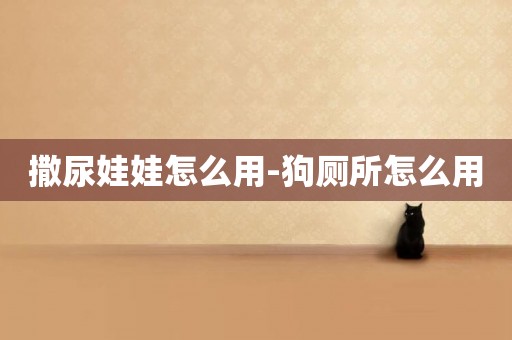 撒尿娃娃怎么用-狗廁所怎么用