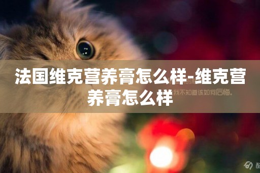法國維克營養膏怎么樣-維克營養膏怎么樣
