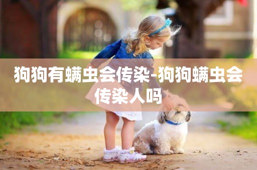 狗狗有螨蟲會傳染-狗狗螨蟲會傳染人嗎