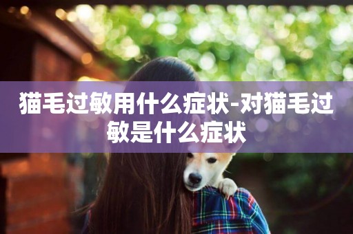 貓毛過敏用什么癥狀-對貓毛過敏是什么癥狀