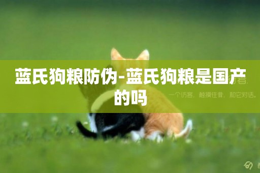 藍氏狗糧防偽-藍氏狗糧是國產的嗎