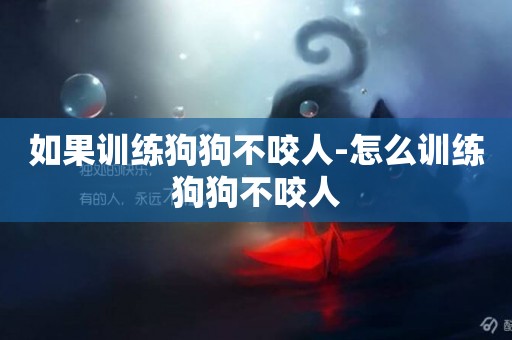 如果訓練狗狗不咬人-怎么訓練狗狗不咬人