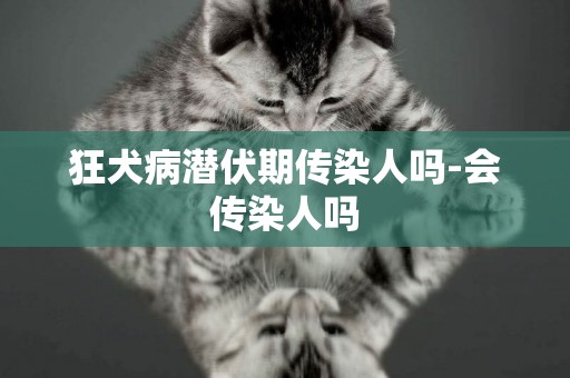狂犬病潛伏期傳染人嗎-會傳染人嗎