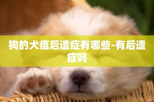狗的犬瘟后遺癥有哪些-有后遺癥嗎