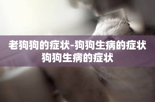 老狗狗的癥狀-狗狗生病的癥狀狗狗生病的癥狀