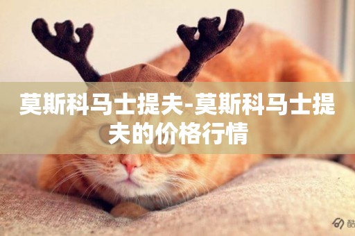 莫斯科馬士提夫-莫斯科馬士提夫的價格行情