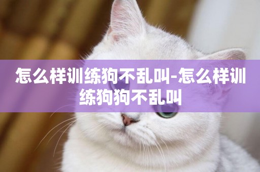 怎么樣訓練狗不亂叫-怎么樣訓練狗狗不亂叫