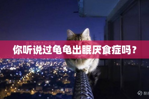 你聽說過龜龜出眠厭食癥嗎？