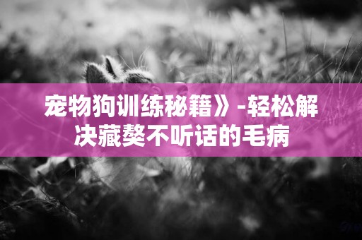 寵物狗訓練秘籍》-輕松解決藏獒不聽話的毛病