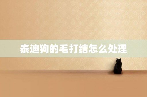 泰迪狗的毛打結怎么處理