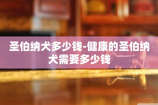 圣伯納犬多少錢-健康的圣伯納犬需要多少錢
