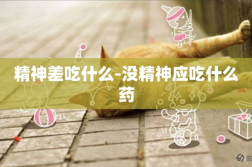 精神差吃什么-沒精神應吃什么藥