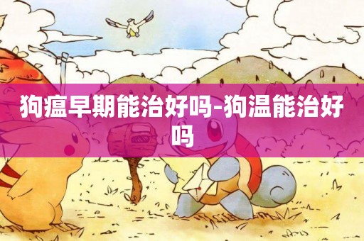 狗瘟早期能治好嗎-狗溫能治好嗎