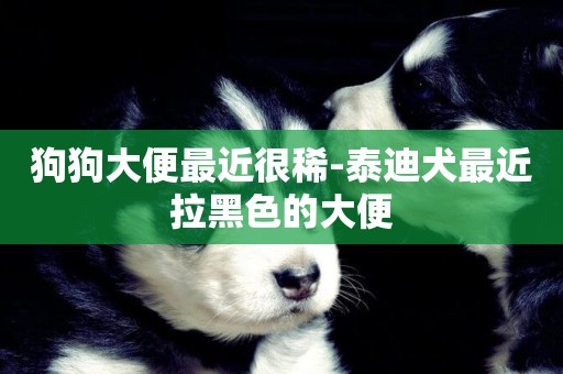 狗狗大便最近很稀-泰迪犬最近拉黑色的大便