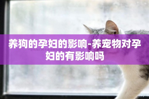 養狗的孕婦的影響-養寵物對孕婦的有影響嗎