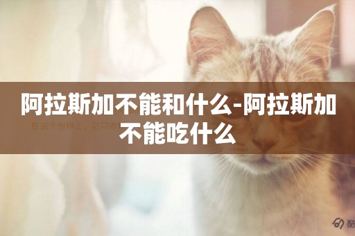 阿拉斯加不能和什么-阿拉斯加不能吃什么