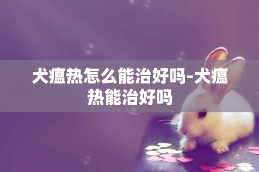 犬瘟熱怎么能治好嗎-犬瘟熱能治好嗎