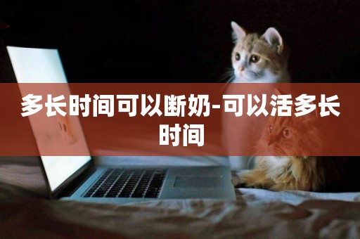 多長時間可以斷奶-可以活多長時間