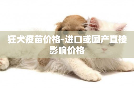 狂犬疫苗價格-進口或國產直接影響價格