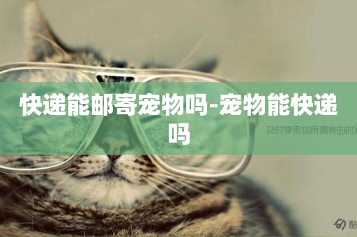 快遞能郵寄寵物嗎-寵物能快遞嗎