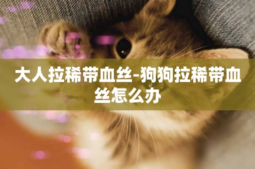 大人拉稀帶血絲-狗狗拉稀帶血絲怎么辦