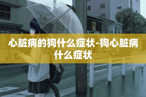心臟病的狗什么癥狀-狗心臟病什么癥狀