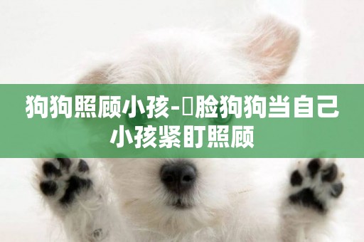 狗狗照顧小孩-囧臉狗狗當自己小孩緊盯照顧