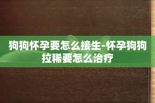 狗狗懷孕要怎么接生-懷孕狗狗拉稀要怎么治療