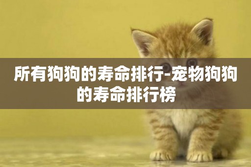 所有狗狗的壽命排行-寵物狗狗的壽命排行榜