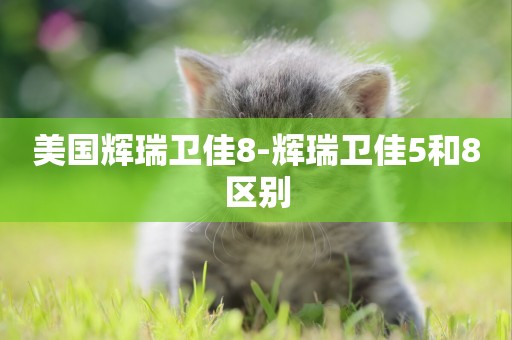 美國輝瑞衛佳8-輝瑞衛佳5和8區別