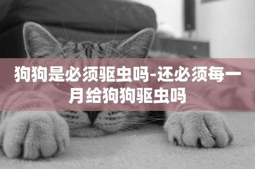狗狗是必須驅蟲嗎-還必須每一月給狗狗驅蟲嗎