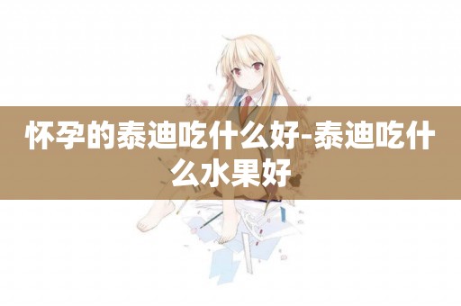 懷孕的泰迪吃什么好-泰迪吃什么水果好