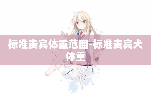 標準貴賓體重范圍-標準貴賓犬體重