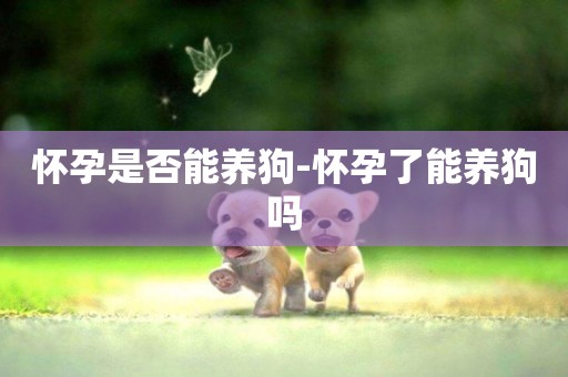 懷孕是否能養狗-懷孕了能養狗嗎