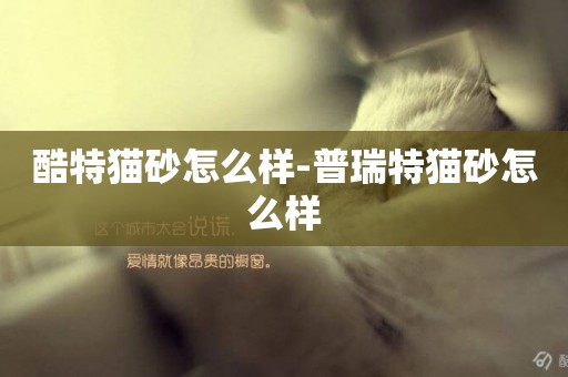 酷特貓砂怎么樣-普瑞特貓砂怎么樣