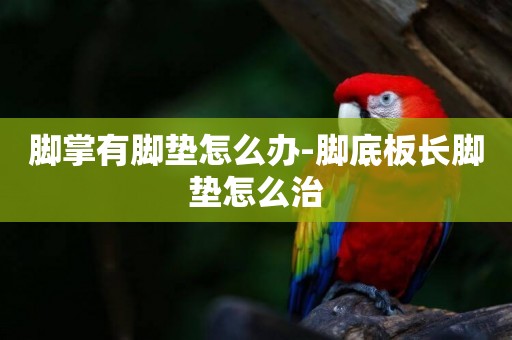 腳掌有腳墊怎么辦-腳底板長腳墊怎么治