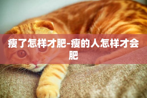 瘦了怎樣才肥-瘦的人怎樣才會肥