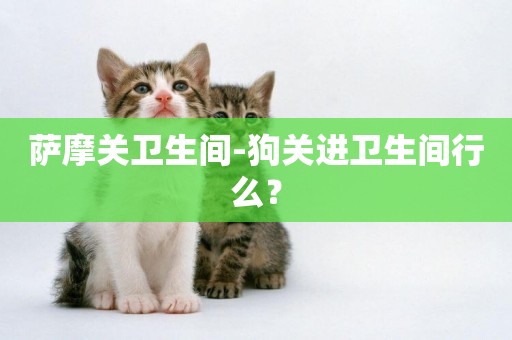 薩摩關衛生間-狗關進衛生間行么？