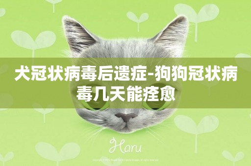 犬冠狀病毒后遺癥-狗狗冠狀病毒幾天能痊愈