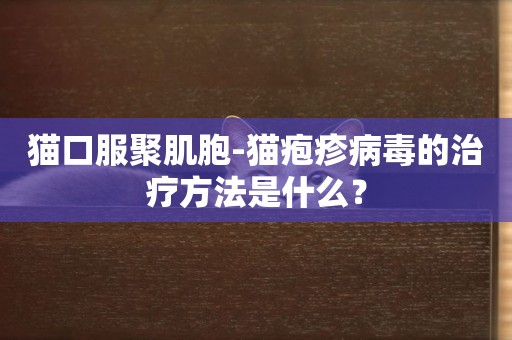 貓口服聚肌胞-貓皰疹病毒的治療方法是什么？