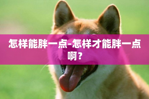 怎樣能胖一點-怎樣才能胖一點啊？
